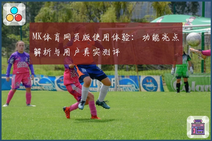 MK体育网页版使用体验：功能亮点解析与用户真实测评