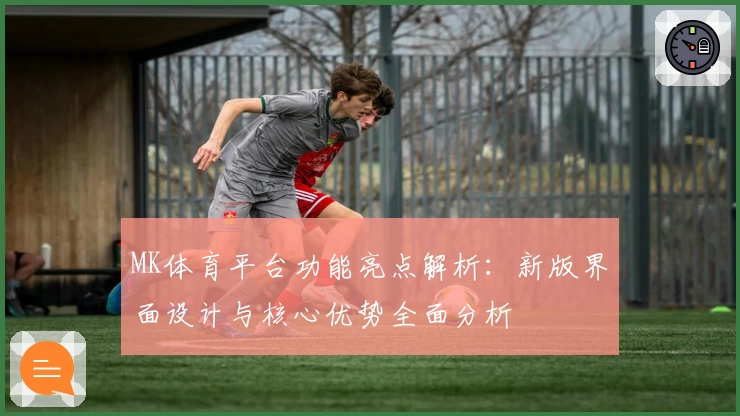 MK体育平台功能亮点解析：新版界面设计与核心优势全面分析