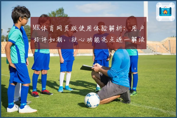 MK体育网页版使用体验解析：用户好评如潮，核心功能亮点逐一解读