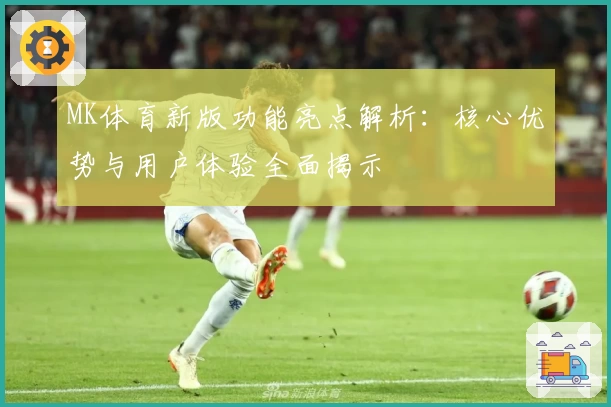 MK体育新版功能亮点解析：核心优势与用户体验全面揭示