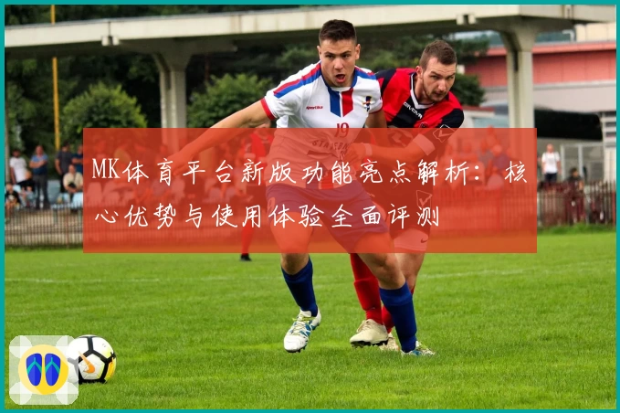MK体育平台新版功能亮点解析：核心优势与使用体验全面评测