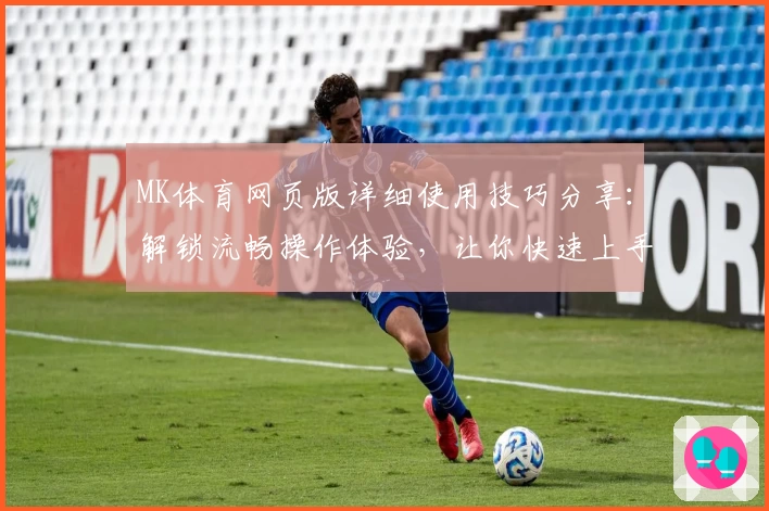 MK体育网页版详细使用技巧分享：解锁流畅操作体验，让你快速上手新功能