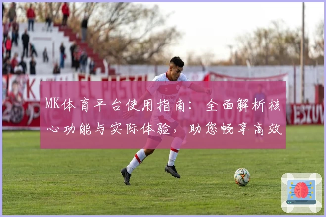 MK体育平台使用指南：全面解析核心功能与实际体验，助您畅享高效体育资讯