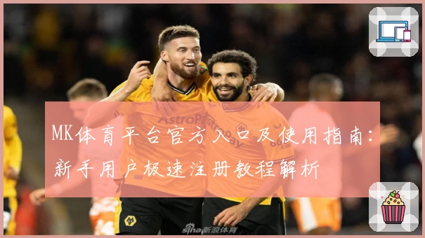 MK体育平台官方入口及使用指南：新手用户极速注册教程解析