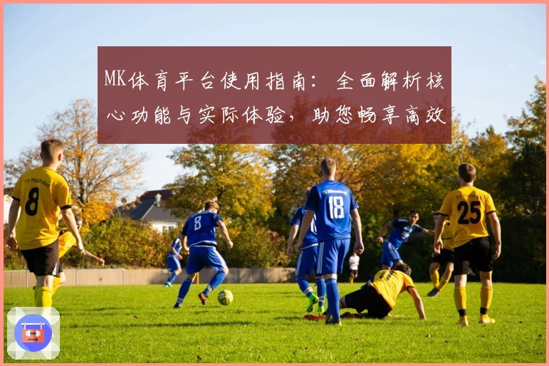 MK体育平台使用指南：全面解析核心功能与实际体验，助您畅享高效体育资讯