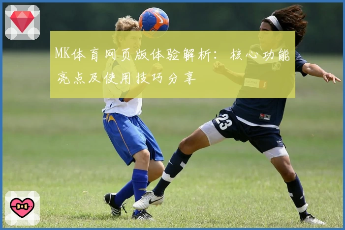 MK体育网页版体验解析：核心功能亮点及使用技巧分享