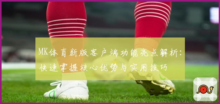MK体育新版客户端功能亮点解析：快速掌握核心优势与实用技巧