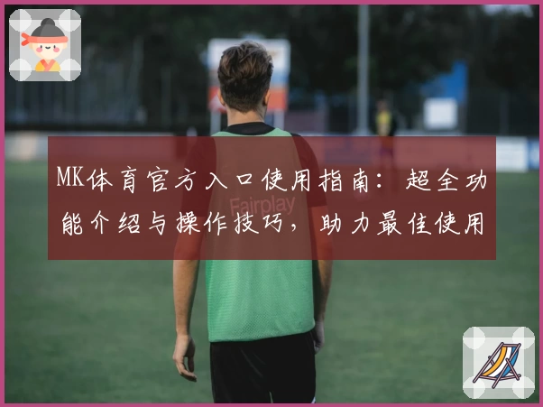 MK体育官方入口使用指南：超全功能介绍与操作技巧，助力最佳使用体验
