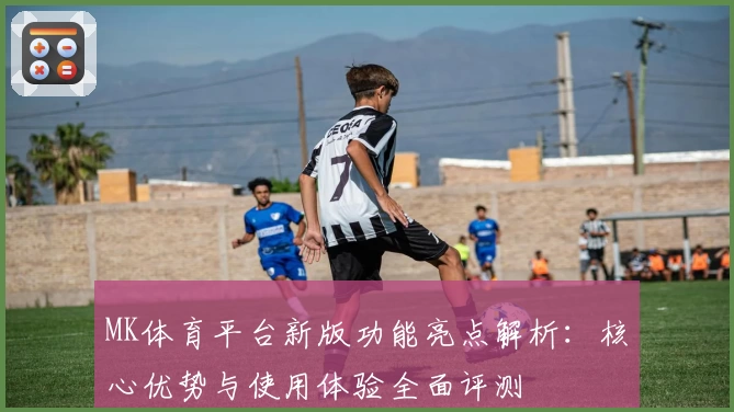 MK体育平台新版功能亮点解析：核心优势与使用体验全面评测