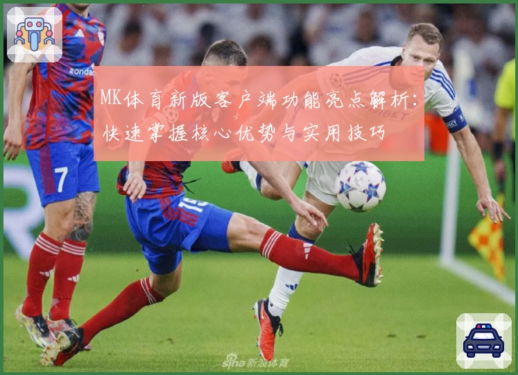 MK体育新版客户端功能亮点解析：快速掌握核心优势与实用技巧