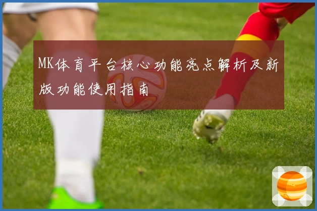 MK体育平台核心功能亮点解析及新版功能使用指南