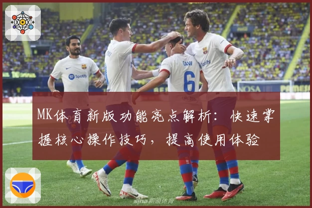 MK体育新版功能亮点解析：快速掌握核心操作技巧，提高使用体验