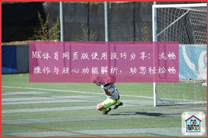 MK体育网页版使用技巧分享：流畅操作与核心功能解析，助您轻松畅享运动精彩