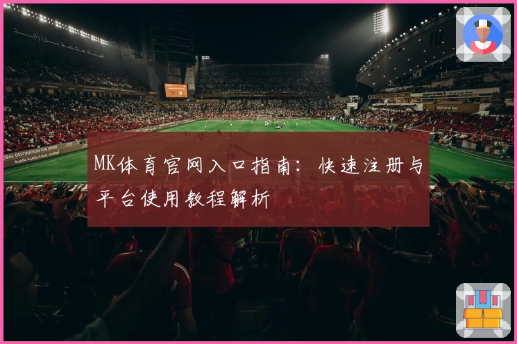 MK体育官网入口指南：快速注册与平台使用教程解析