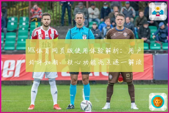 MK体育网页版使用体验解析：用户好评如潮，核心功能亮点逐一解读