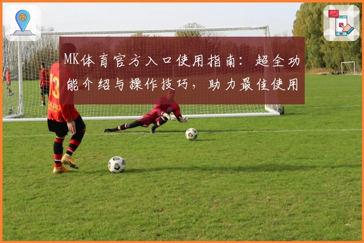 MK体育官方入口使用指南：超全功能介绍与操作技巧，助力最佳使用体验