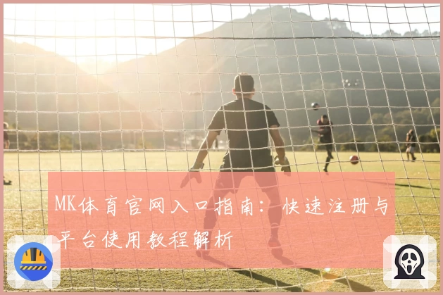 MK体育官网入口指南：快速注册与平台使用教程解析