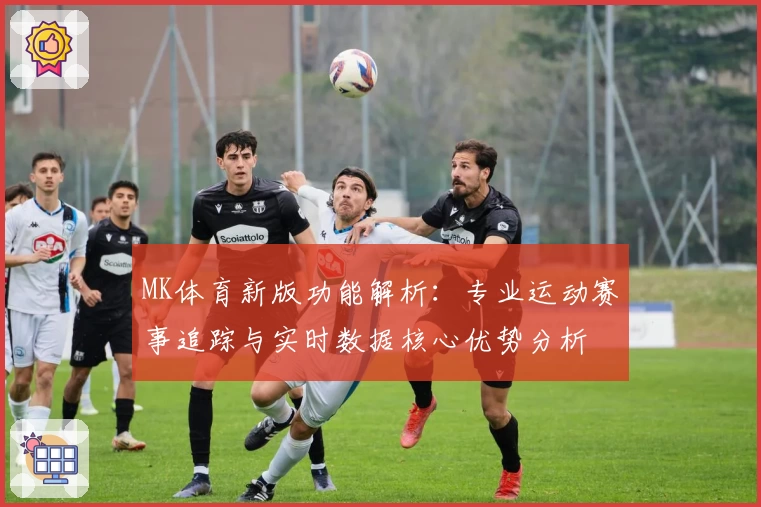 MK体育新版功能解析：专业运动赛事追踪与实时数据核心优势分析