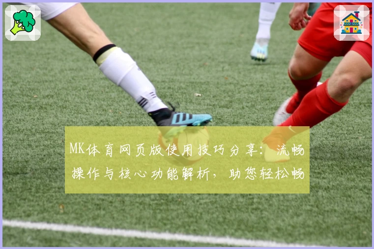 MK体育网页版使用技巧分享：流畅操作与核心功能解析，助您轻松畅享运动精彩